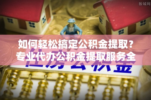 永年如何轻松搞定公积金提取？专业代办公积金提取服务全解析