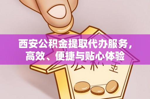 永年西安公积金提取代办服务，高效、便捷与贴心体验