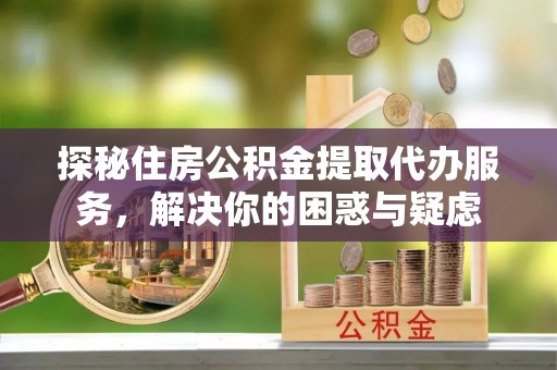 永年探秘住房公积金提取代办服务，解决你的困惑与疑虑