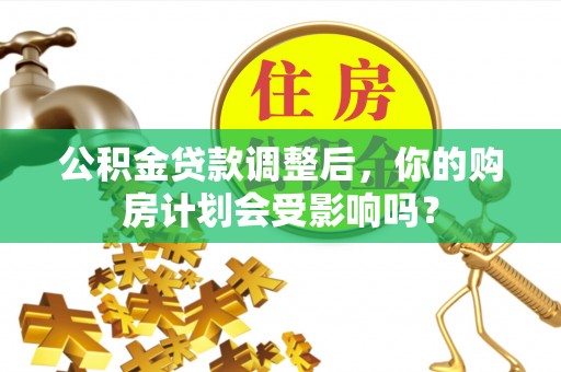 永年公积金贷款调整后，你的购房计划会受影响吗？