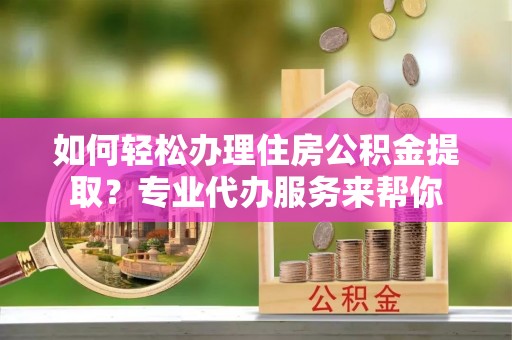 永年如何轻松办理住房公积金提取？专业代办服务来帮你