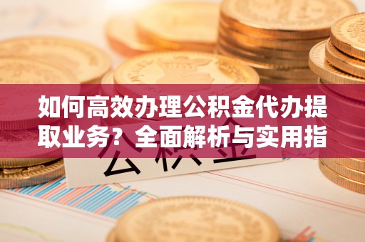 永年如何高效办理公积金代办提取业务？全面解析与实用指南