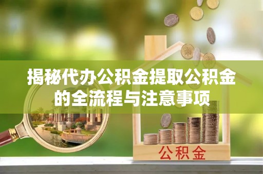 永年揭秘代办公积金提取公积金的全流程与注意事项