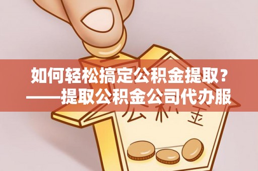 永年如何轻松搞定公积金提取？——提取公积金公司代办服务全解析