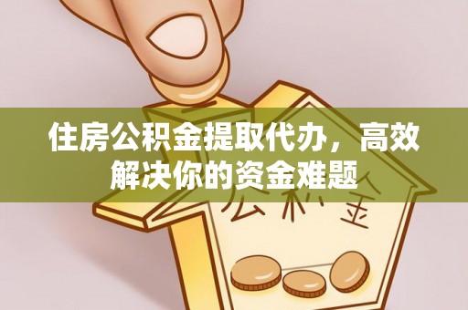 永年住房公积金提取代办，高效解决你的资金难题