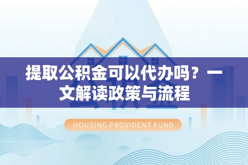 永年提取公积金可以代办吗？一文解读政策与流程