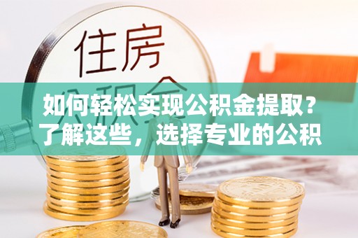 永年如何轻松实现公积金提取？了解这些，选择专业的公积金提取代办服务