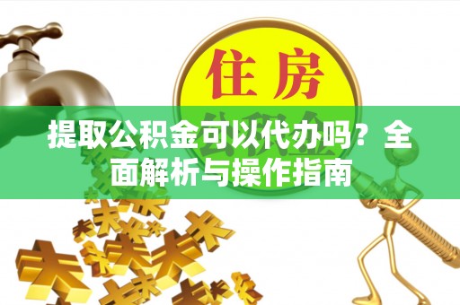 永年提取公积金可以代办吗？全面解析与操作指南