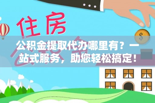 永年公积金提取代办哪里有？一站式服务，助您轻松搞定！