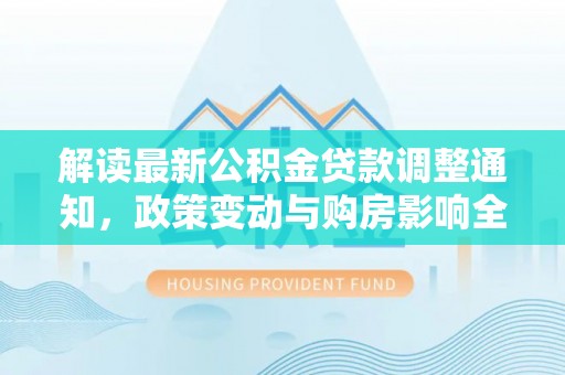 永年解读最新公积金贷款调整通知，政策变动与购房影响全解析
