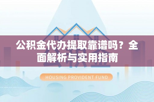 永年公积金代办提取靠谱吗？全面解析与实用指南