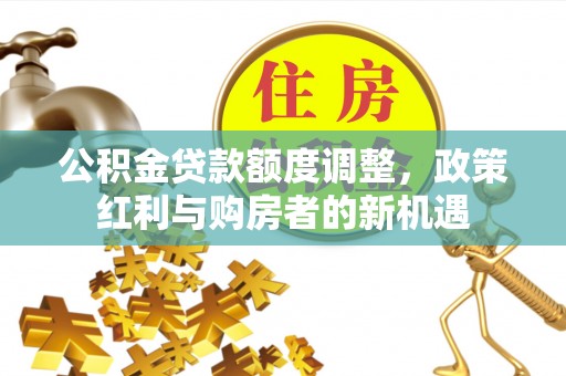 永年公积金贷款额度调整，政策红利与购房者的新机遇