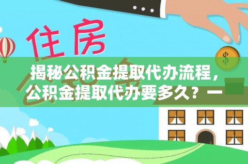 永年揭秘公积金提取代办流程，公积金提取代办要多久？一文读懂