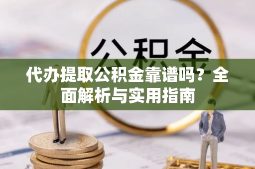 永年代办提取公积金靠谱吗？全面解析与实用指南