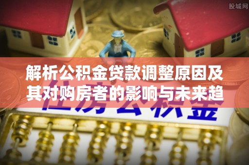永年解析公积金贷款调整原因及其对购房者的影响与未来趋势