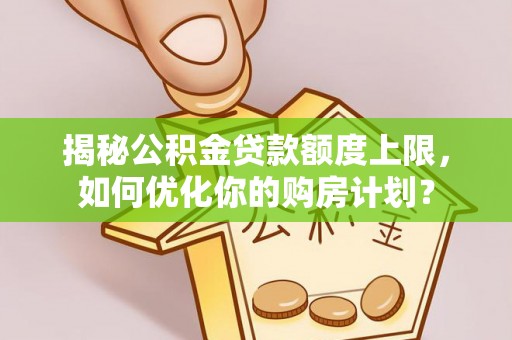 永年揭秘公积金贷款额度上限，如何优化你的购房计划？