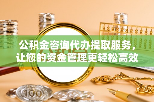 永年公积金咨询代办提取服务，让您的资金管理更轻松高效