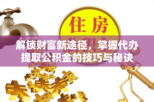 永年解锁财富新途径，掌握代办提取公积金的技巧与秘诀