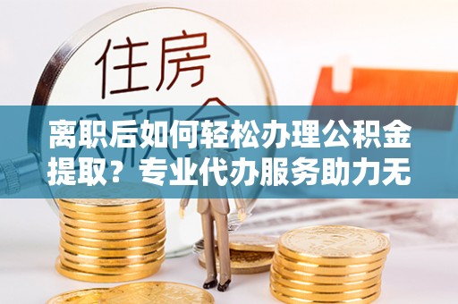 永年离职后如何轻松办理公积金提取？专业代办服务助力无忧