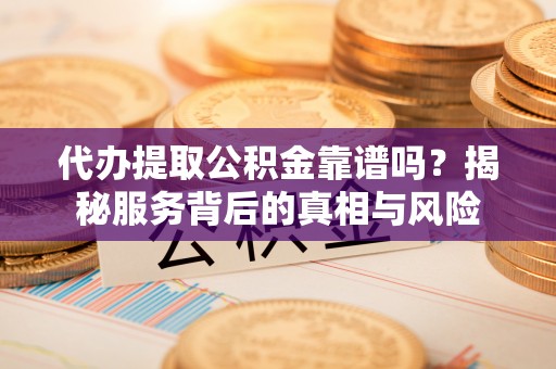 永年代办提取公积金靠谱吗？揭秘服务背后的真相与风险
