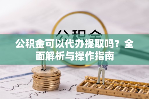 永年公积金可以代办提取吗？全面解析与操作指南