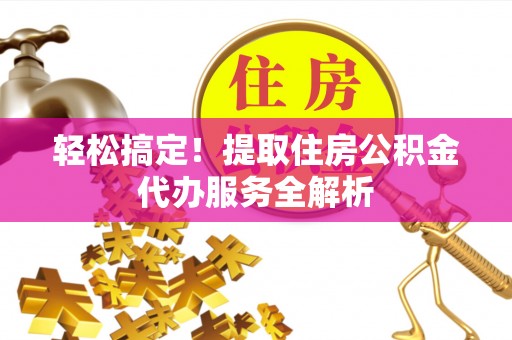 永年轻松搞定！提取住房公积金代办服务全解析