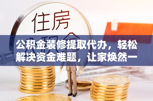 永年公积金装修提取代办，轻松解决资金难题，让家焕然一新