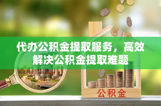 永年代办公积金提取服务，高效解决公积金提取难题