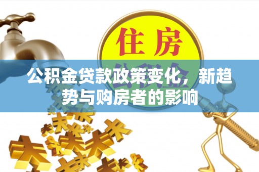 永年公积金贷款政策变化，新趋势与购房者的影响