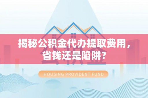 永年揭秘公积金代办提取费用，省钱还是陷阱？