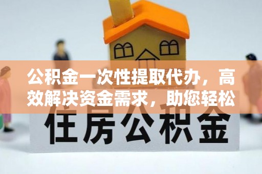 永年公积金一次性提取代办，高效解决资金需求，助您轻松应对生活难题