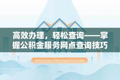 永年高效办理，轻松查询——掌握公积金服务网点查询技巧