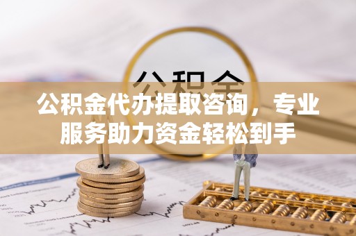 永年公积金代办提取咨询，专业服务助力资金轻松到手