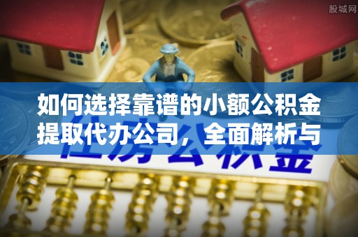永年如何选择靠谱的小额公积金提取代办公司，全面解析与实用指南