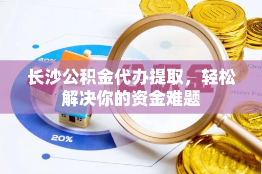 永年长沙公积金代办提取，轻松解决你的资金难题