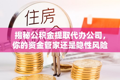 永年揭秘公积金提取代办公司，你的资金管家还是隐性风险？