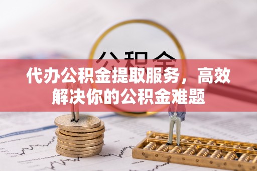 永年代办公积金提取服务，高效解决你的公积金难题