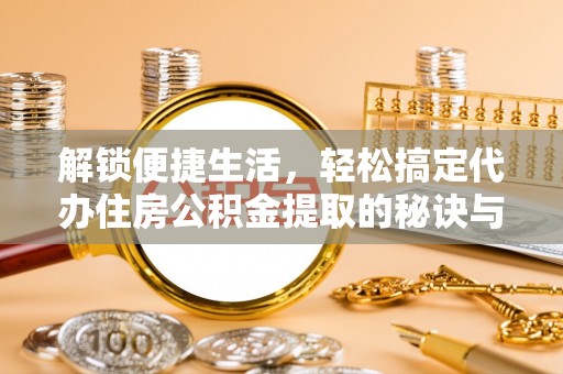 永年解锁便捷生活，轻松搞定代办住房公积金提取的秘诀与技巧