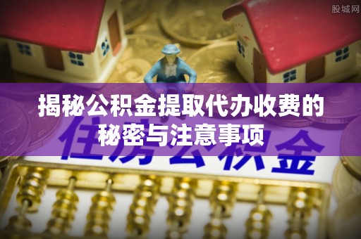 永年揭秘公积金提取代办收费的秘密与注意事项