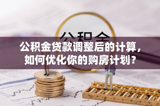永年公积金贷款调整后的计算，如何优化你的购房计划？