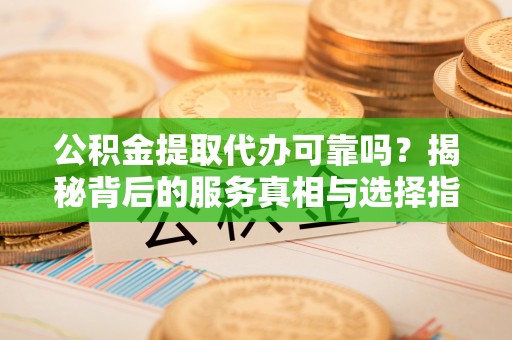 永年公积金提取代办可靠吗？揭秘背后的服务真相与选择指南