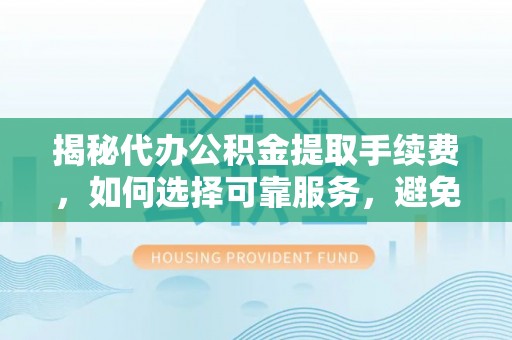 永年揭秘代办公积金提取手续费，如何选择可靠服务，避免隐形陷阱