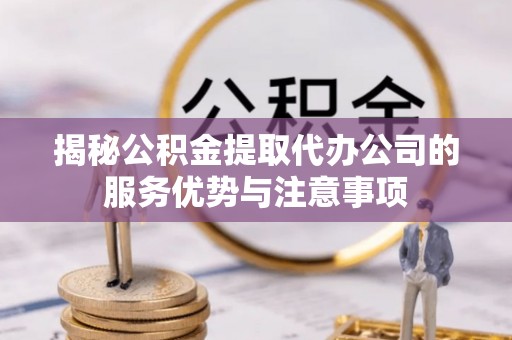 永年揭秘公积金提取代办公司的服务优势与注意事项
