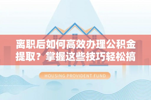 永年离职后如何高效办理公积金提取？掌握这些技巧轻松搞定