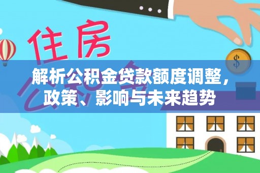 永年解析公积金贷款额度调整，政策、影响与未来趋势