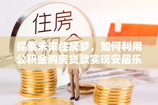 永年探索未来住房梦，如何利用公积金购房贷款实现安居乐业