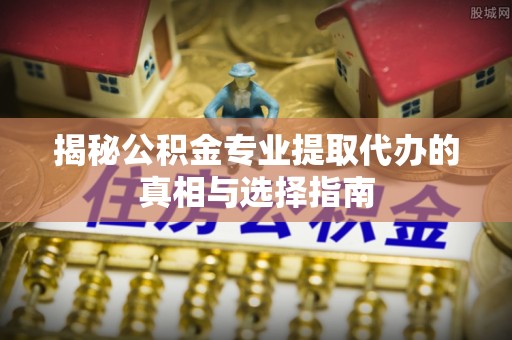永年揭秘公积金专业提取代办的真相与选择指南