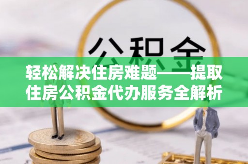 永年轻松解决住房难题——提取住房公积金代办服务全解析