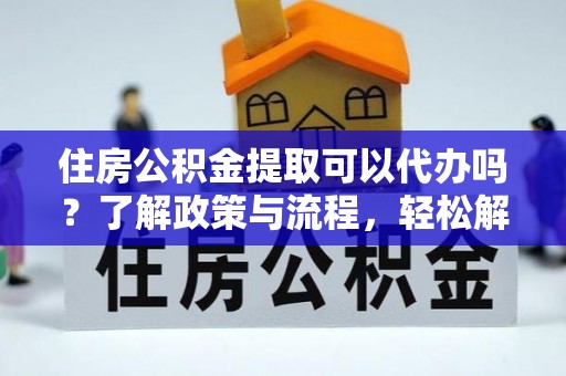 永年住房公积金提取可以代办吗？了解政策与流程，轻松解决你的疑问