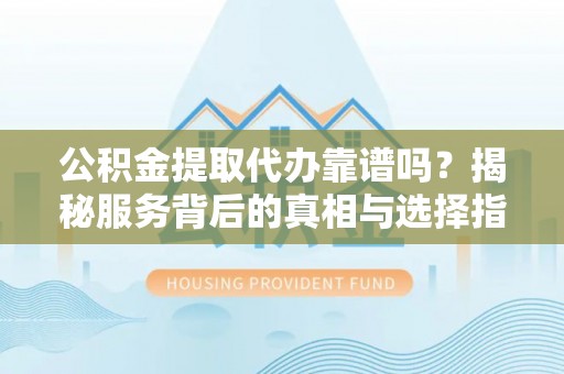 永年公积金提取代办靠谱吗？揭秘服务背后的真相与选择指南